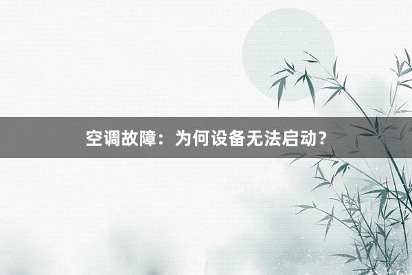 空调故障：为何设备无法启动？