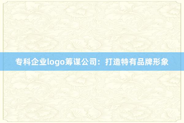 专科企业logo筹谋公司：打造特有品牌形象