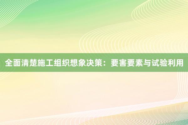 全面清楚施工组织想象决策：要害要素与试验利用