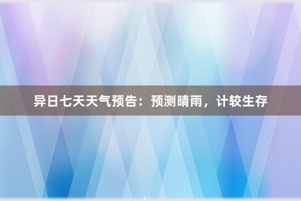 异日七天天气预告：预测晴雨，计较生存